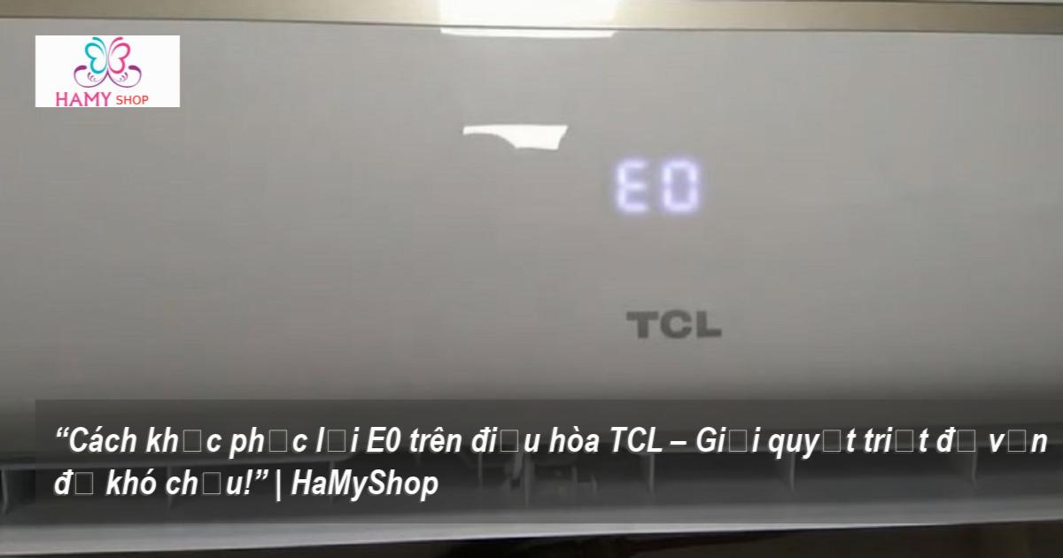 “cách Khắc Phục Lỗi E0 Trên điều Hòa Tcl Giải Quyết Triệt để Vấn đề Khó Chịu ” Hamyshop